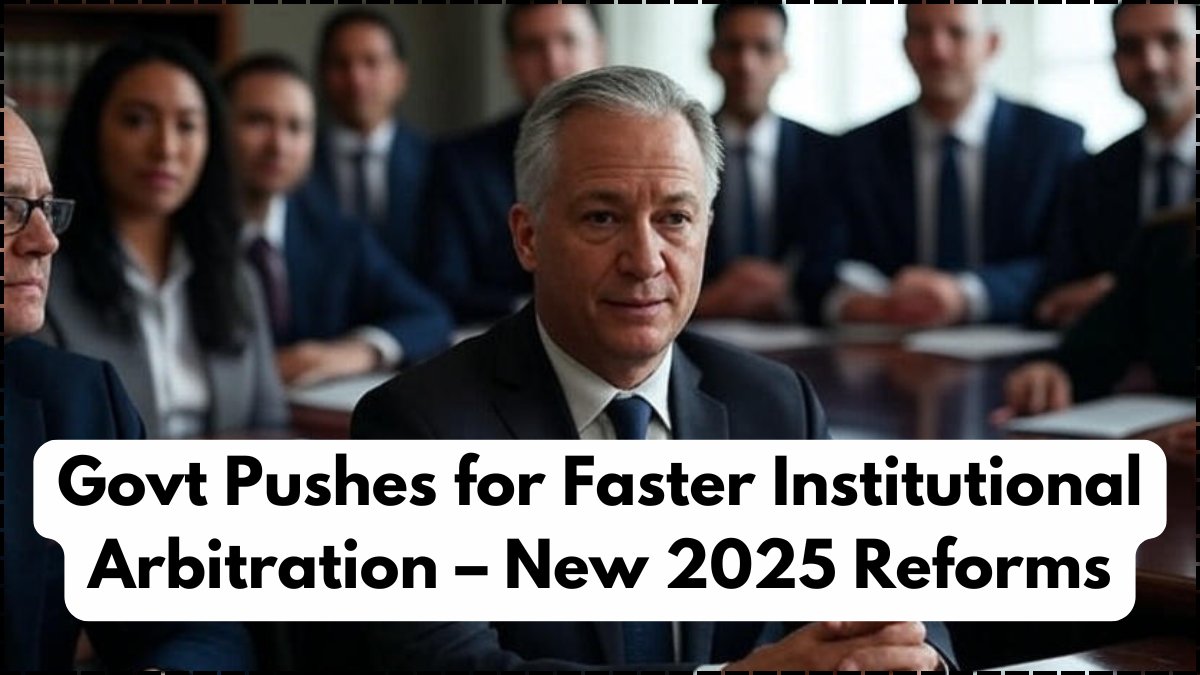 Govt Pushes for Faster Institutional Arbitration – New 2025 Reforms